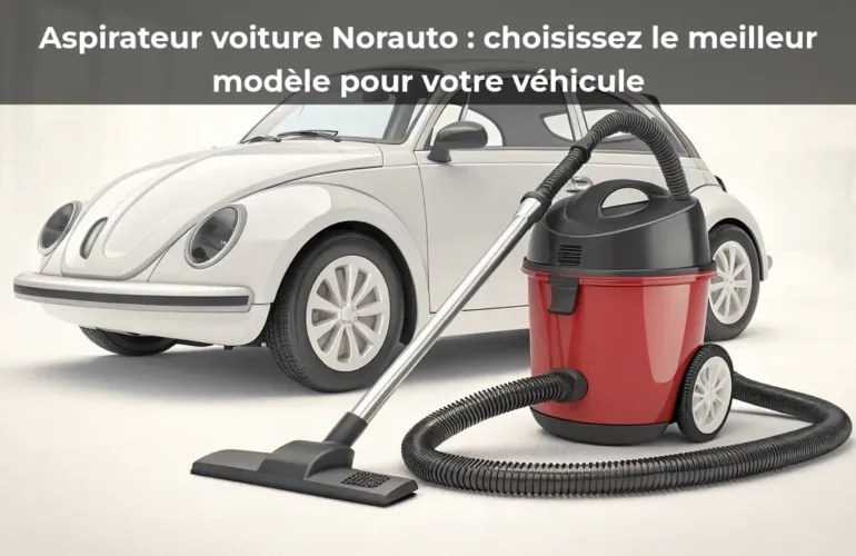 Aspirateur voiture Norauto : choisissez le meilleur modèle pour votre véhicule